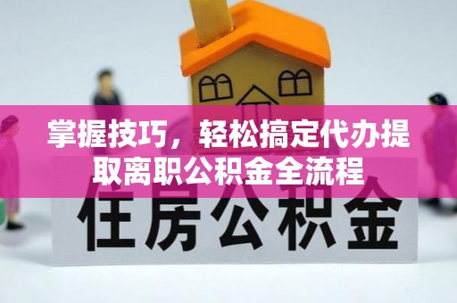 易县掌握技巧，轻松搞定代办提取离职公积金全流程