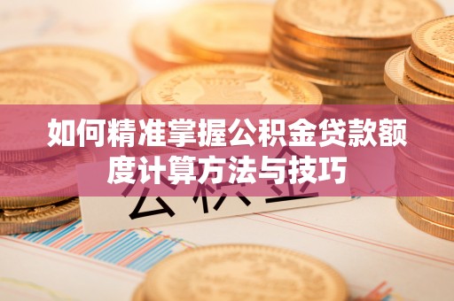 易县如何精准掌握公积金贷款额度计算方法与技巧