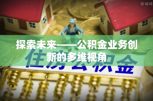 易县探索未来——公积金业务创新的多维视角