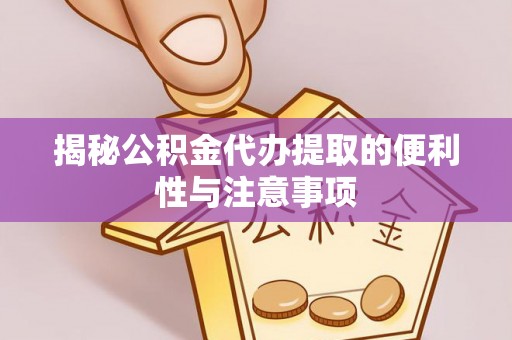 易县揭秘公积金代办提取的便利性与注意事项