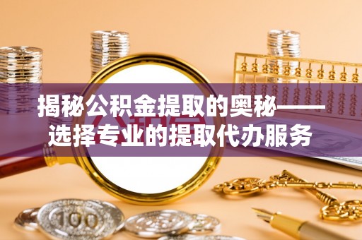 易县揭秘公积金提取的奥秘——选择专业的提取代办服务