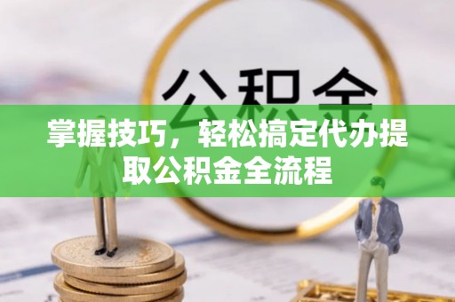 易县掌握技巧，轻松搞定代办提取公积金全流程