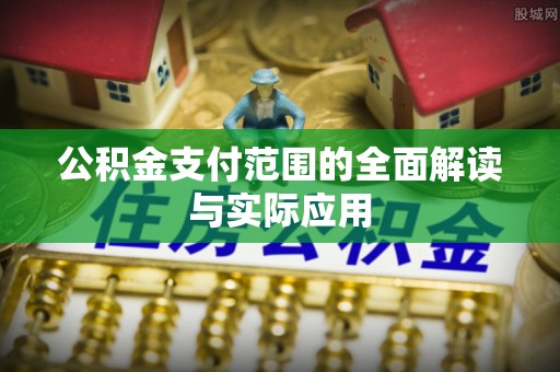 易县公积金支付范围的全面解读与实际应用