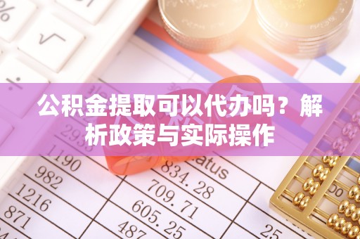 易县公积金提取可以代办吗？解析政策与实际操作