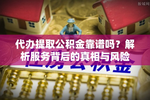 易县代办提取公积金靠谱吗？解析服务背后的真相与风险