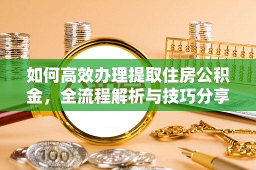 易县如何高效办理提取住房公积金，全流程解析与技巧分享