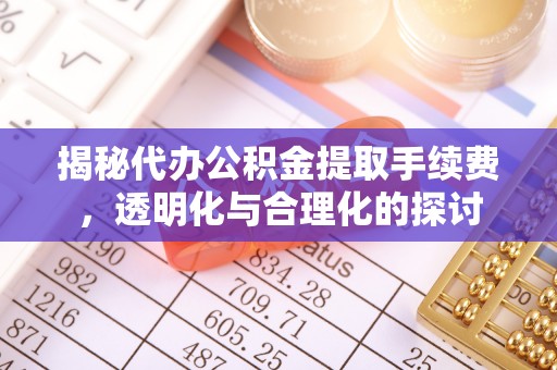 易县揭秘代办公积金提取手续费，透明化与合理化的探讨