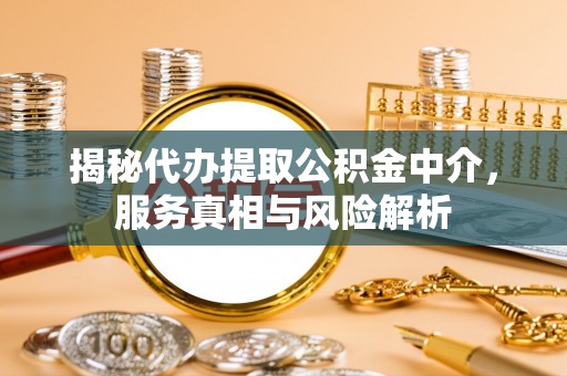 易县揭秘代办提取公积金中介，服务真相与风险解析