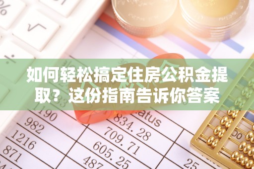 易县如何轻松搞定住房公积金提取？这份指南告诉你答案