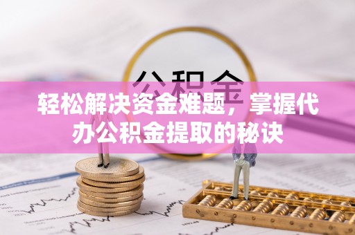 易县轻松解决资金难题，掌握代办公积金提取的秘诀
