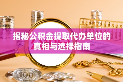 易县揭秘公积金提取代办单位的真相与选择指南