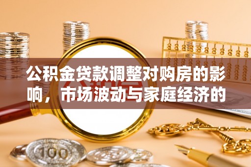 易县公积金贷款调整对购房的影响，市场波动与家庭经济的新考量