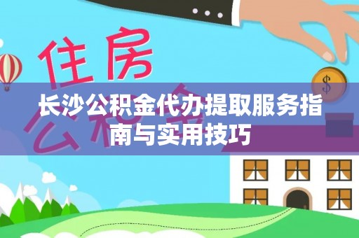 易县长沙公积金代办提取服务指南与实用技巧
