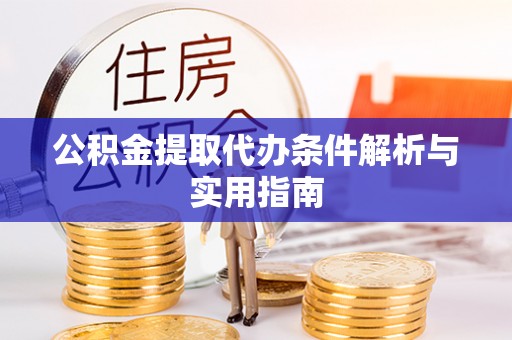 易县公积金提取代办条件解析与实用指南