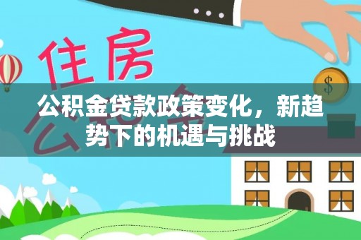 易县公积金贷款政策变化，新趋势下的机遇与挑战