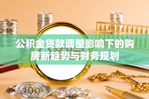 易县公积金贷款调整影响下的购房新趋势与财务规划