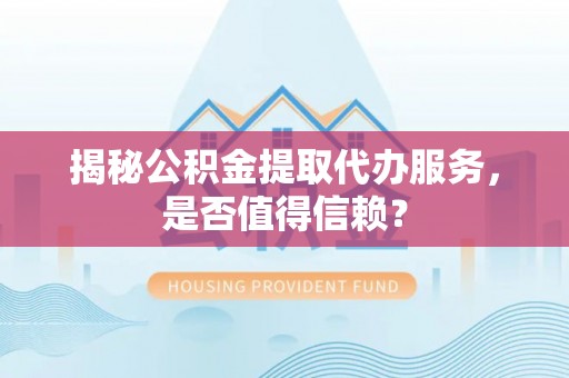 易县揭秘公积金提取代办服务，是否值得信赖？