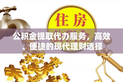 易县公积金提取代办服务，高效、便捷的现代理财选择