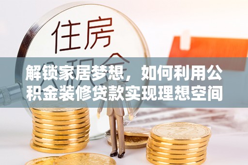 易县解锁家居梦想，如何利用公积金装修贷款实现理想空间