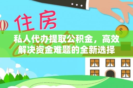 易县私人代办提取公积金，高效解决资金难题的全新选择