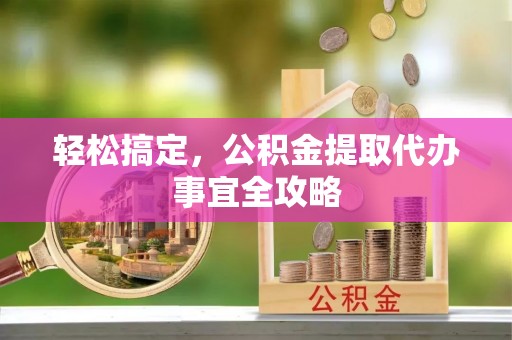 易县轻松搞定，公积金提取代办事宜全攻略