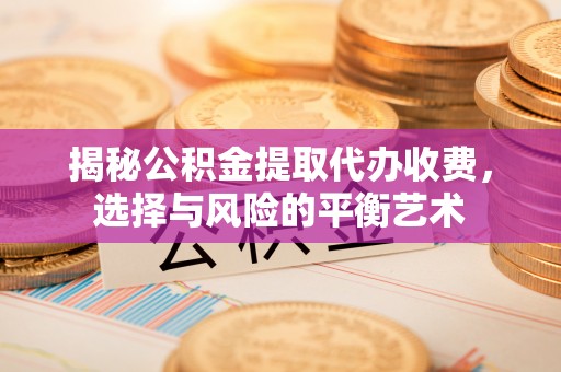 易县揭秘公积金提取代办收费，选择与风险的平衡艺术
