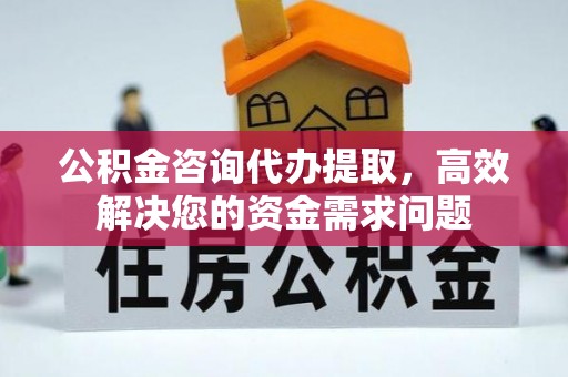 易县公积金咨询代办提取，高效解决您的资金需求问题