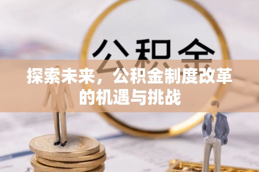 易县探索未来，公积金制度改革的机遇与挑战