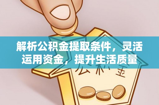 易县解析公积金提取条件，灵活运用资金，提升生活质量