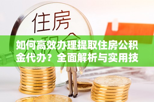 易县如何高效办理提取住房公积金代办？全面解析与实用技巧