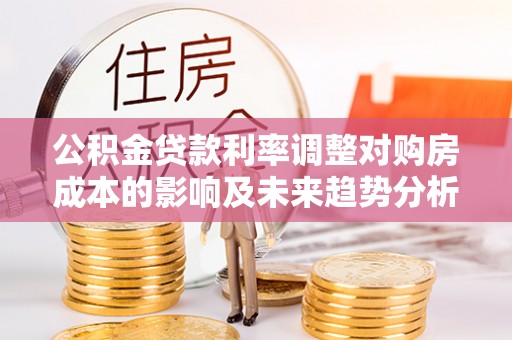 易县公积金贷款利率调整对购房成本的影响及未来趋势分析