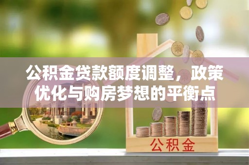 易县公积金贷款额度调整，政策优化与购房梦想的平衡点