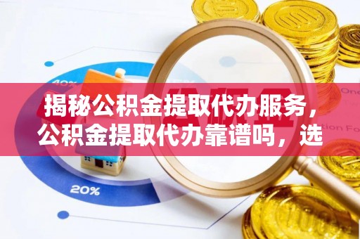 易县揭秘公积金提取代办服务，公积金提取代办靠谱吗，选择需谨慎