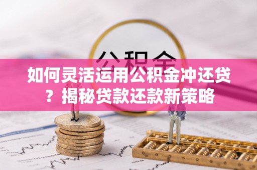 易县如何灵活运用公积金冲还贷？揭秘贷款还款新策略