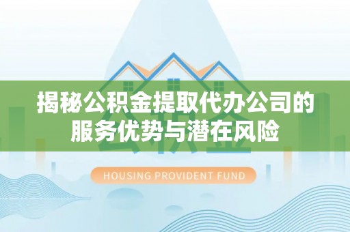 易县揭秘公积金提取代办公司的服务优势与潜在风险
