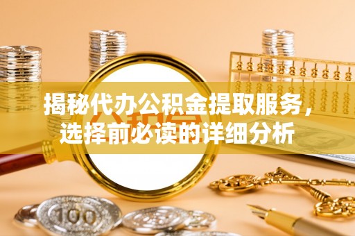 易县揭秘代办公积金提取服务，选择前必读的详细分析
