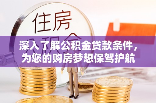 易县深入了解公积金贷款条件，为您的购房梦想保驾护航