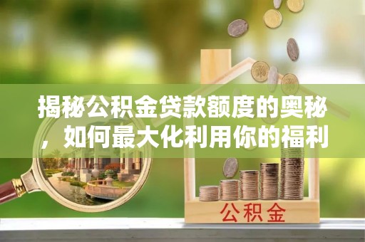 易县揭秘公积金贷款额度的奥秘，如何最大化利用你的福利？