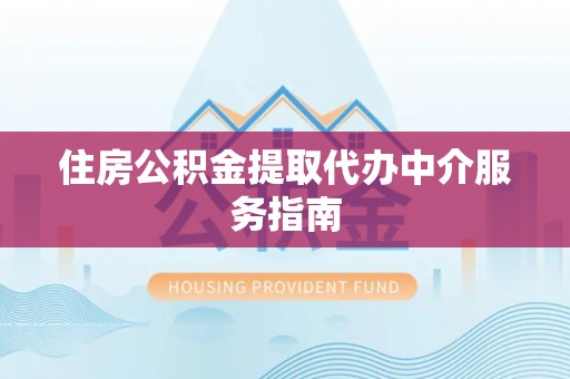 易县住房公积金提取代办中介服务指南