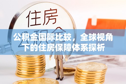 易县公积金国际比较，全球视角下的住房保障体系探析