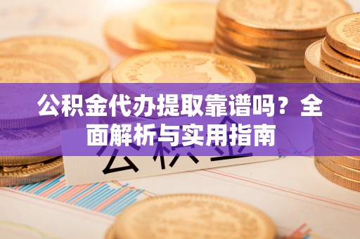 易县公积金代办提取靠谱吗？全面解析与实用指南