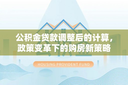 易县公积金贷款调整后的计算，政策变革下的购房新策略