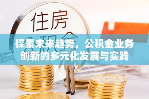 易县探索未来趋势，公积金业务创新的多元化发展与实践