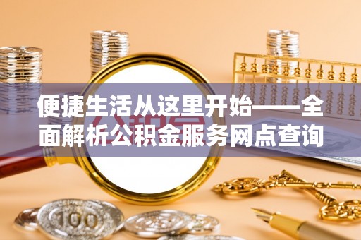 易县便捷生活从这里开始——全面解析公积金服务网点查询与高效利用