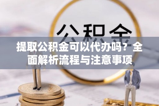 易县提取公积金可以代办吗？全面解析流程与注意事项