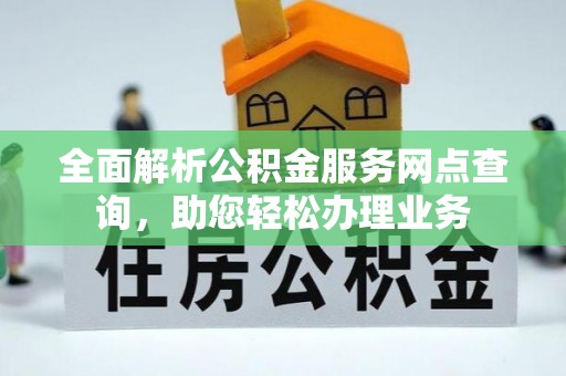 易县全面解析公积金服务网点查询，助您轻松办理业务