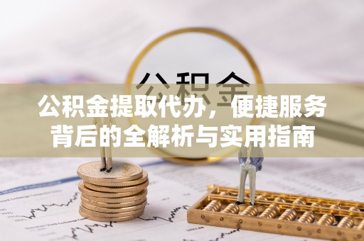 易县公积金提取代办，便捷服务背后的全解析与实用指南