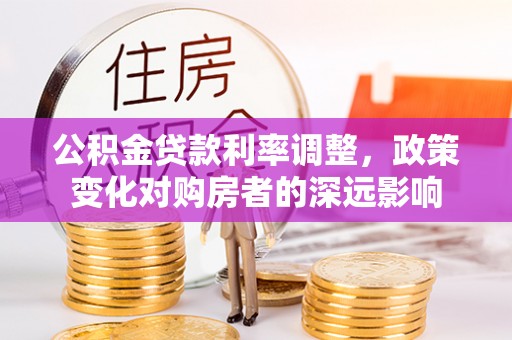 易县公积金贷款利率调整，政策变化对购房者的深远影响