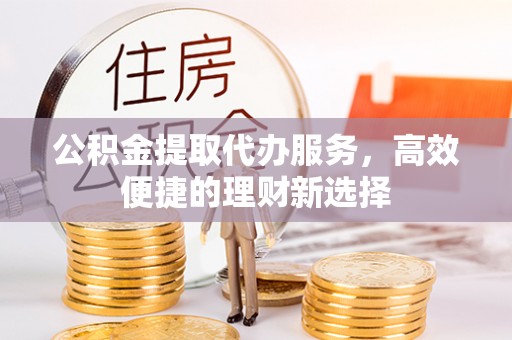 易县公积金提取代办服务，高效便捷的理财新选择