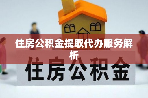 易县住房公积金提取代办服务解析